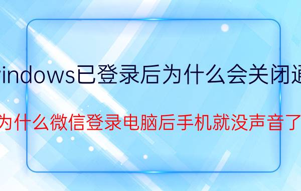 windows已登录后为什么会关闭通知 为什么微信登录电脑后手机就没声音了？